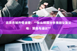 北京市婚外情调查：**怎么样提分手挽回女友父母：策略与建议**