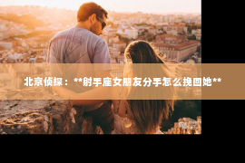 北京侦探：**射手座女朋友分手怎么挽回她**