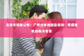 北京市侦探公司：广州分手挽回咨询师：情感危机的解决专家