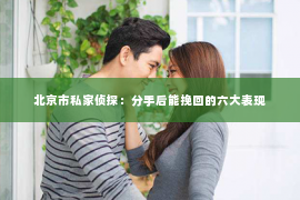北京市私家侦探：分手后能挽回的六大表现