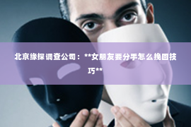 北京缘探调查公司：**女朋友要分手怎么挽回技巧**