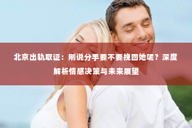 北京出轨取证：刚说分手要不要挽回她呢？深度解析情感决策与未来展望
