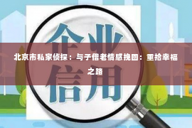 北京市私家侦探：与子偕老情感挽回：重拾幸福之路