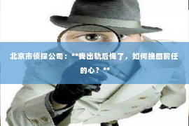 北京市侦探公司：**我出轨后悔了，如何挽回前任的心？**