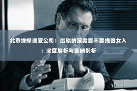 北京缘探调查公司：出轨的渣男要不要挽回女人：深度解析与案例剖析