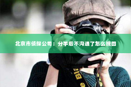 北京市侦探公司：分手后不沟通了怎么挽回