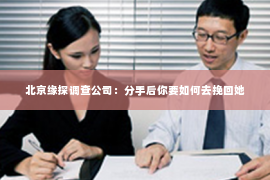 北京缘探调查公司：分手后你要如何去挽回她