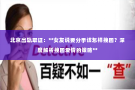 北京出轨取证：**女友说要分手该怎样挽回？深度解析挽回爱情的策略**