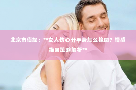 北京市侦探：**女人伤心分手后怎么挽回？情感挽回策略解析**