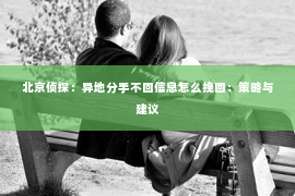 北京侦探：异地分手不回信息怎么挽回：策略与建议