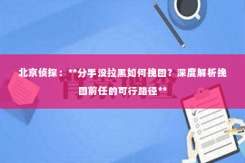 北京侦探：**分手没拉黑如何挽回？深度解析挽回前任的可行路径**