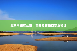 北京市调查公司：邵阳爱情挽回专业咨询