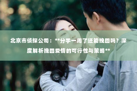 北京市侦探公司：**分手一周了还能挽回吗？深度解析挽回爱情的可行性与策略**