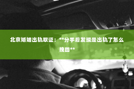 北京婚姻出轨取证：**分手后发现是出轨了怎么挽回**