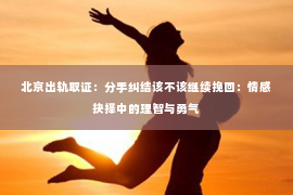 北京出轨取证：分手纠结该不该继续挽回：情感抉择中的理智与勇气
