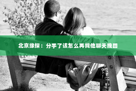 北京缘探：分手了该怎么再找他聊天挽回