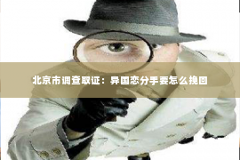 北京市调查取证：异国恋分手要怎么挽回