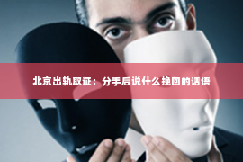 北京出轨取证：分手后说什么挽回的话语