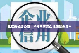 北京市侦探公司：**分手前怎么挽回双鱼男**