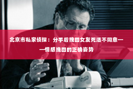 北京市私家侦探：分手后挽回女友死活不同意——情感挽回的正确姿势