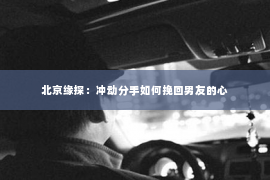 北京缘探：冲动分手如何挽回男友的心