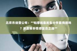 北京市调查公司：**和摩羯座男生分手能挽回吗？深度解析情感复合之路**