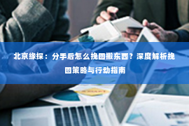 北京缘探：分手后怎么挽回搬东西？深度解析挽回策略与行动指南