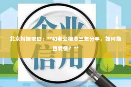 北京婚姻取证：**和老公相恋三年分手，如何挽回爱情？**