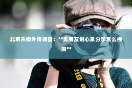 北京市婚外情调查：**男朋友说心累分手怎么挽回**
