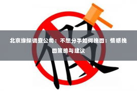 北京缘探调查公司：不想分手如何挽回：情感挽回策略与建议