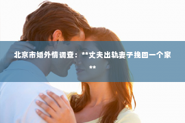 北京市婚外情调查：**丈夫出轨妻子挽回一个家**