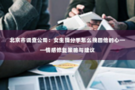 北京市调查公司：女生提分手怎么挽回他的心——情感修复策略与建议