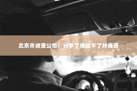 北京市调查公司：分手了挽回不了好痛苦