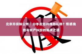 北京市侦探公司：分手后如何挽回礼物？情感挽回与财产纠纷的解决之道