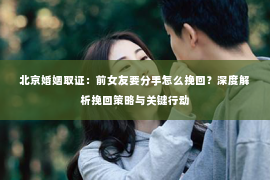 北京婚姻取证：前女友要分手怎么挽回？深度解析挽回策略与关键行动