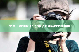 北京市调查取证：分手了发朋友圈怎样挽回
