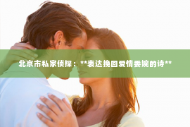 北京市私家侦探：**表达挽回爱情委婉的诗**