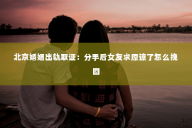 北京婚姻出轨取证：分手后女友求原谅了怎么挽回