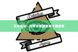 北京侦探：分手后面对面聊天挽回他