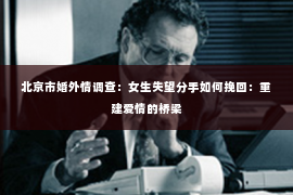 北京市婚外情调查：女生失望分手如何挽回：重建爱情的桥梁