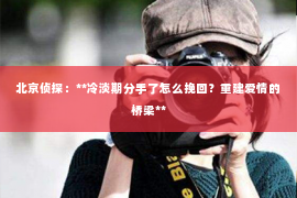 北京侦探：**冷淡期分手了怎么挽回？重建爱情的桥梁**
