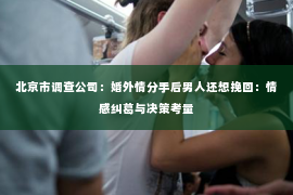 北京市调查公司：婚外情分手后男人还想挽回：情感纠葛与决策考量