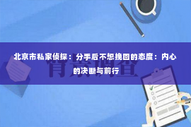 北京市私家侦探：分手后不想挽回的态度：内心的决断与前行