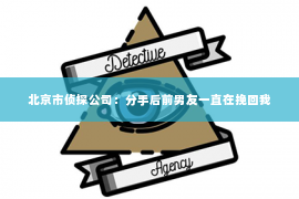 北京市侦探公司：分手后前男友一直在挽回我