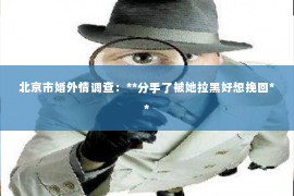 北京市婚外情调查：**分手了被她拉黑好想挽回**