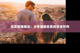 北京婚姻取证：分手挽回后真的会变好吗