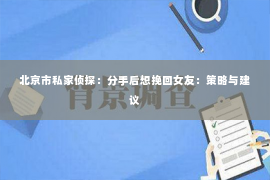 北京市私家侦探：分手后想挽回女友：策略与建议