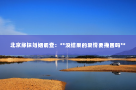北京缘探婚姻调查：**没结果的爱情要挽回吗**