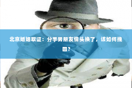 北京婚姻取证：分手男朋友情头换了，该如何挽回？