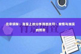 北京侦探：淘宝上的分手挽回灵符：爱情与现实的博弈